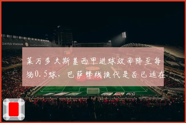 莱万多夫斯基西甲进球效率降至每场0.5球，巴萨锋线换代是否已迫在眉睫？