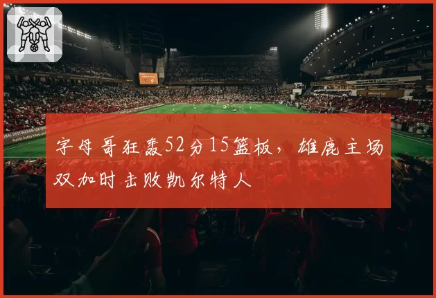 字母哥狂轰52分15篮板，雄鹿主场双加时击败凯尔特人