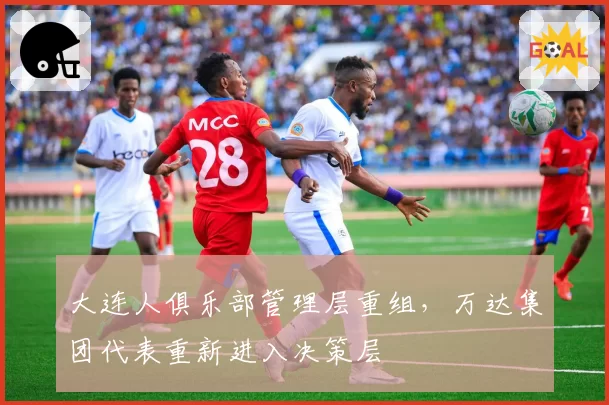 大连人俱乐部管理层重组，万达集团代表重新进入决策层