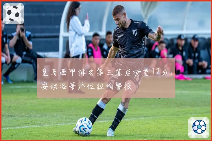 皇马西甲排名第三落后榜首12分，安切洛蒂帅位拉响警报