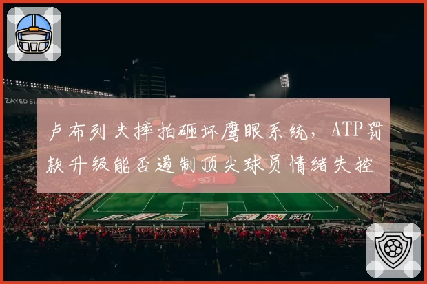卢布列夫摔拍砸坏鹰眼系统，ATP罚款升级能否遏制顶尖球员情绪失控？