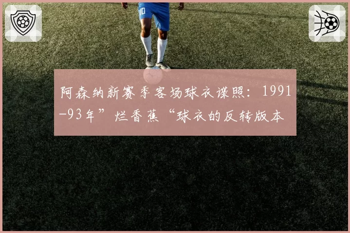 阿森纳新赛季客场球衣谍照：1991-93年”烂香蕉“球衣的反转版本