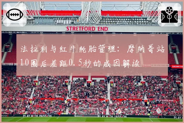 法拉利与红牛轮胎管理：摩纳哥站10圈后差距0.5秒的成因解读