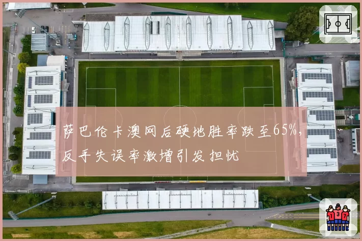 萨巴伦卡澳网后硬地胜率跌至65%，反手失误率激增引发担忧