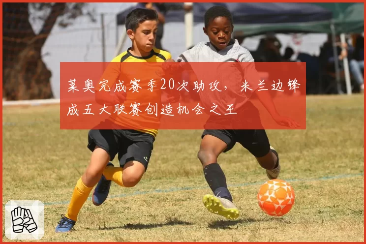 莱奥完成赛季20次助攻，米兰边锋成五大联赛创造机会之王