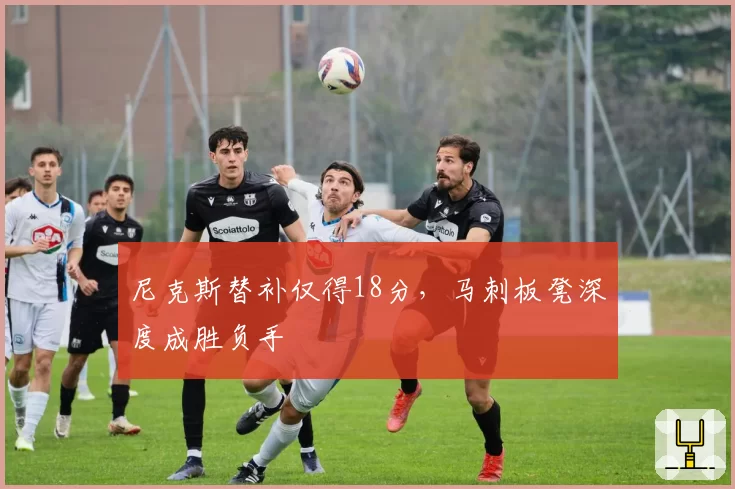 尼克斯替补仅得18分,马刺板凳深度成胜负手
