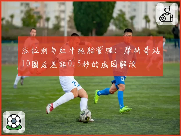 法拉利与红牛轮胎管理:摩纳哥站10圈后差距0.5秒的成因解读