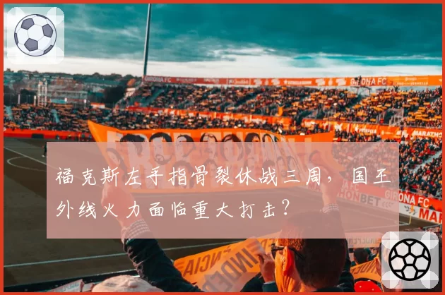 福克斯左手指骨裂休战三周,国王外线火力面临重大打击?