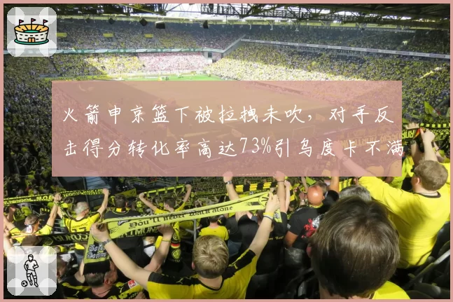 火箭申京篮下被拉拽未吹,对手反击得分转化率高达73%引乌度卡不满