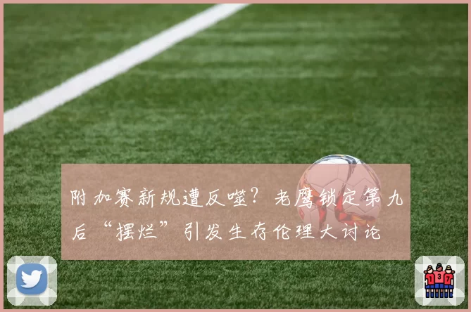 附加赛新规遭反噬？老鹰锁定第九后“摆烂”引发生存伦理大讨论