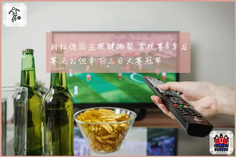 利拉德因左跟腱撕裂 常规赛&季后赛没打但拿下三分大赛冠军