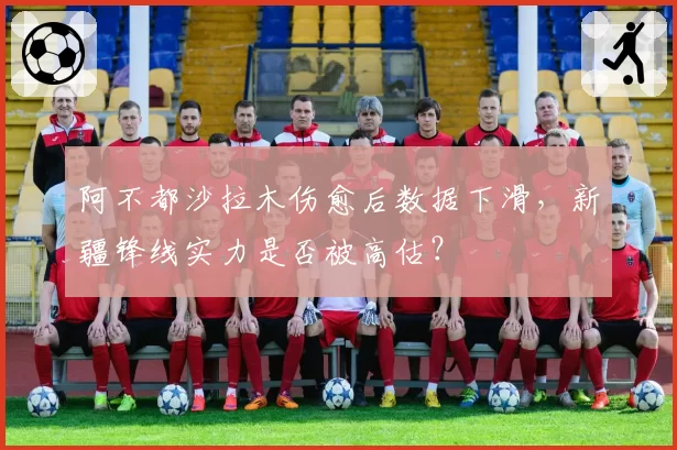 阿不都沙拉木伤愈后数据下滑，新疆锋线实力是否被高估？