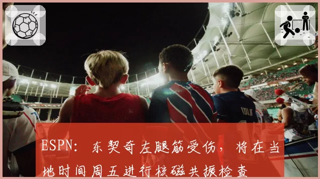 ESPN：东契奇左腿筋受伤，将在当地时间周五进行核磁共振检查