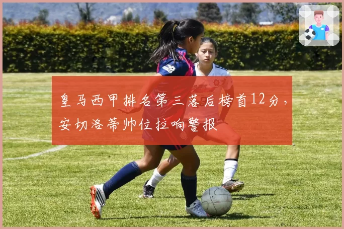 皇马西甲排名第三落后榜首12分，安切洛蒂帅位拉响警报