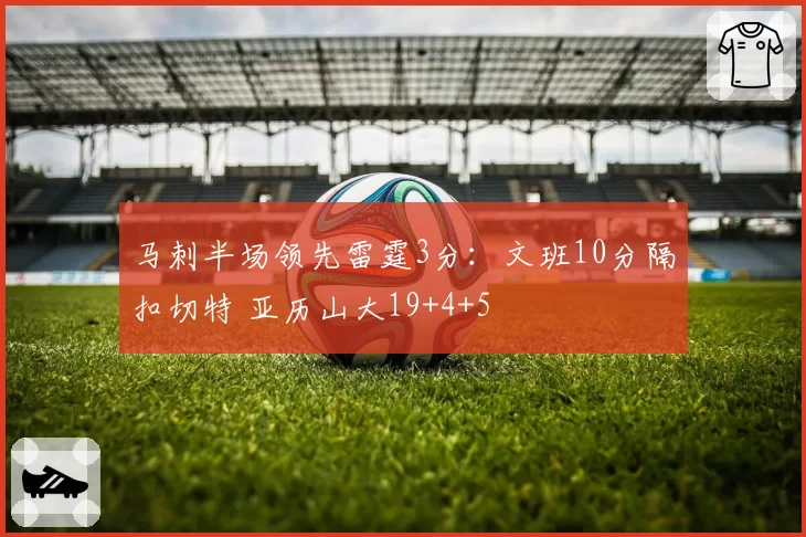 马刺半场领先雷霆3分：文班10分隔扣切特 亚历山大19+4+5