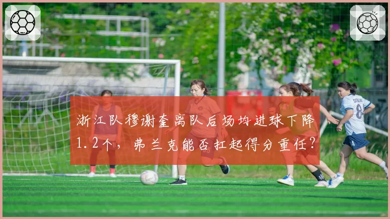 浙江队穆谢奎离队后场均进球下降1.2个，弗兰克能否扛起得分重任？