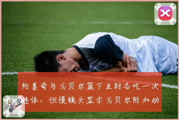 约基奇与戈贝尔篮下互肘各吃一次违体，但慢镜头显示戈贝尔附加动作更恶劣