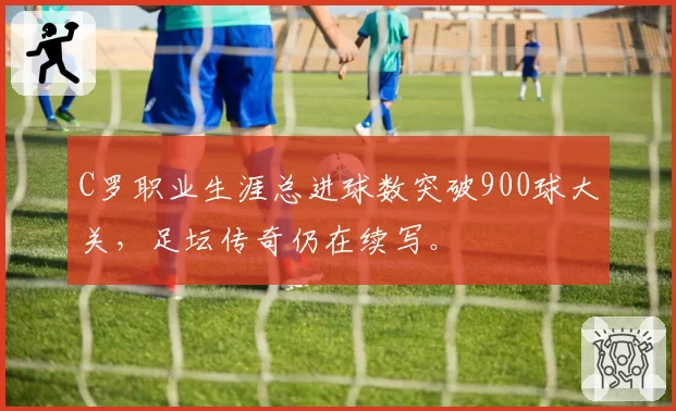 C罗职业生涯总进球数突破900球大关，足坛传奇仍在续写。