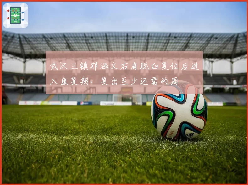 武汉三镇邓涵文右肩脱臼复位后进入康复期，复出至少还需两周