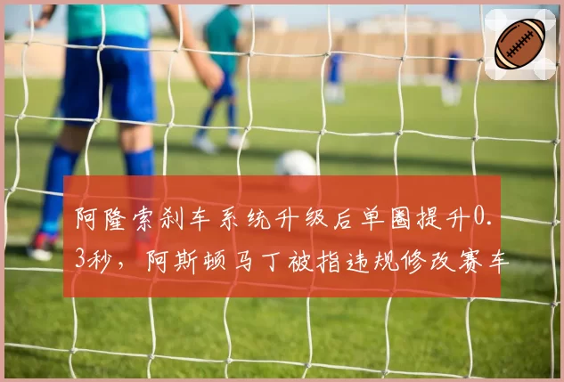 阿隆索刹车系统升级后单圈提升0.3秒，阿斯顿马丁被指违规修改赛车