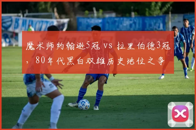 魔术师约翰逊5冠 vs 拉里伯德3冠，80年代黑白双雄历史地位之争