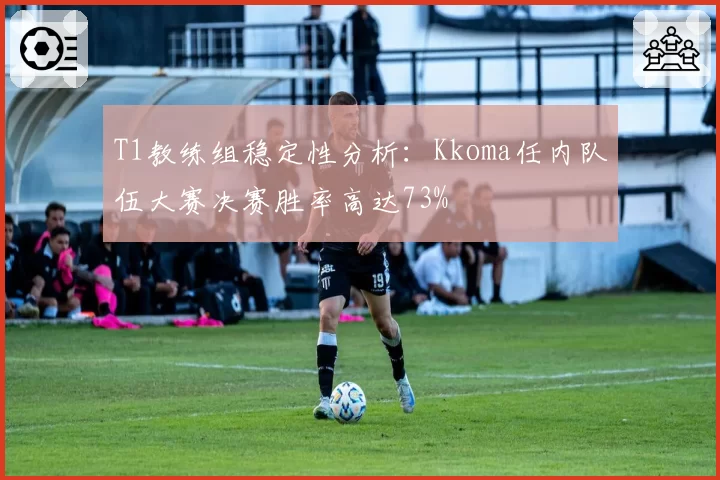 T1教练组稳定性分析：Kkoma任内队伍大赛决赛胜率高达73%