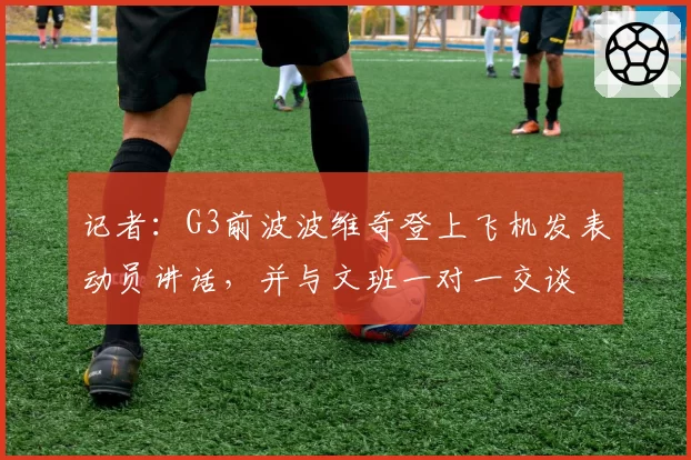 记者:G3前波波维奇登上飞机发表动员讲话,并与文班一对一交谈
