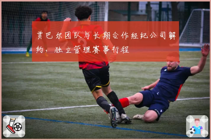 贾巴尔团队与长期合作经纪公司解约，独立管理赛事行程