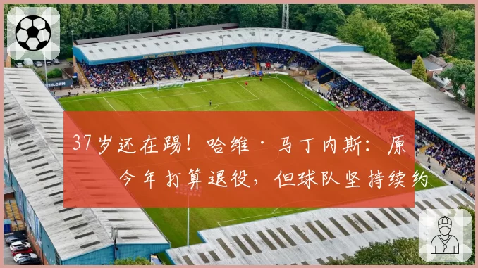 37岁还在踢!哈维·马丁内斯:原本今年打算退役,但球队坚持续约