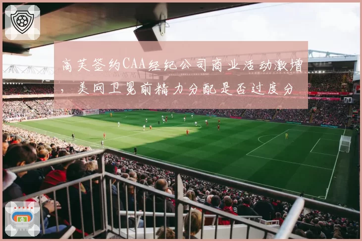 高芙签约CAA经纪公司商业活动激增，美网卫冕前精力分配是否过度分心？