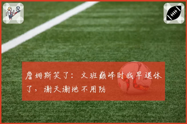 詹姆斯笑了：文班巅峰时我早退休了，谢天谢地不用防