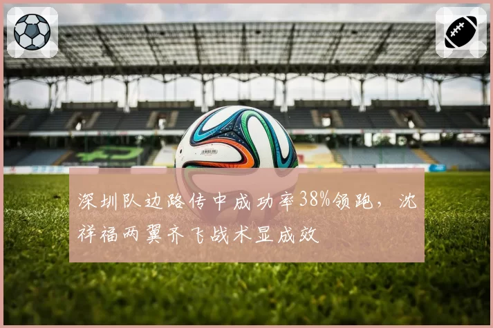 深圳队边路传中成功率38%领跑，沈祥福两翼齐飞战术显成效