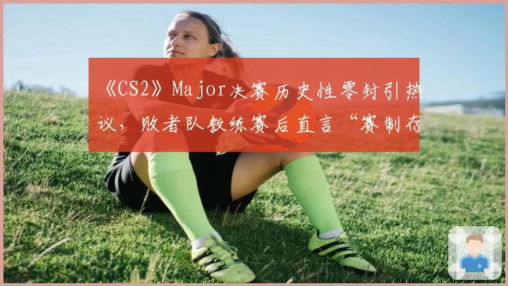 《CS2》Major决赛历史性零封引热议，败者队教练赛后直言“赛制存在漏洞”