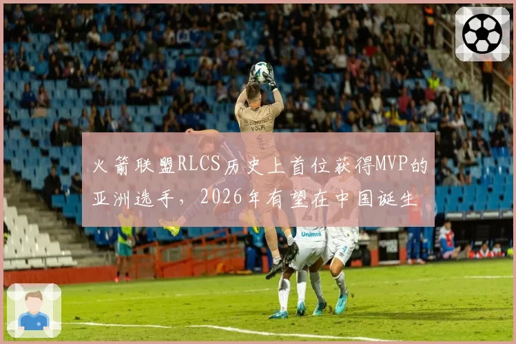 火箭联盟RLCS历史上首位获得MVP的亚洲选手,2026年有望在中国诞生。