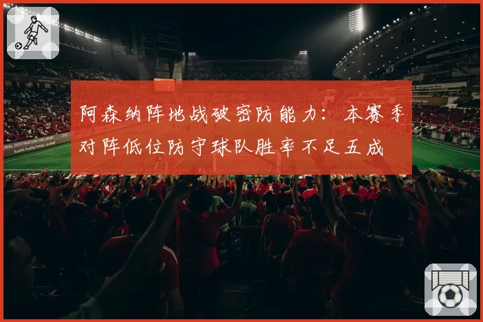 阿森纳阵地战破密防能力：本赛季对阵低位防守球队胜率不足五成