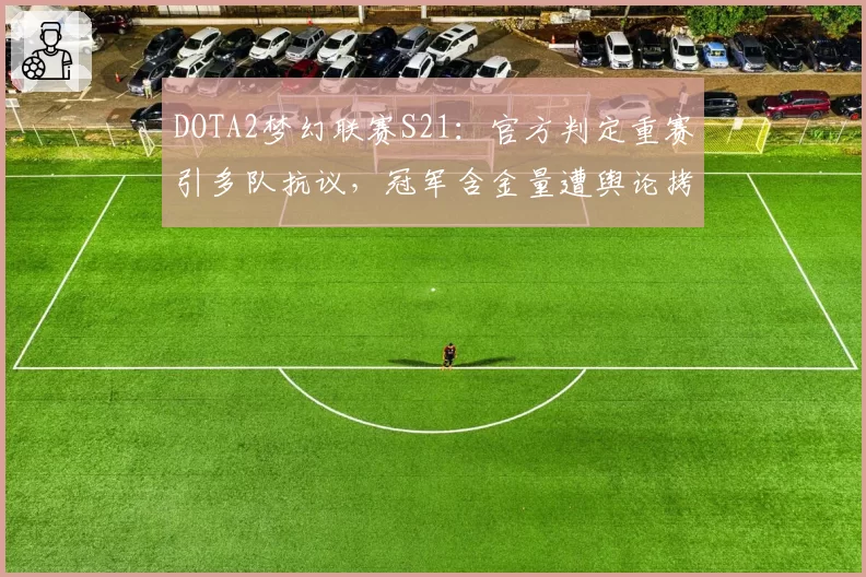DOTA2梦幻联赛S21：官方判定重赛引多队抗议，冠军含金量遭舆论拷问