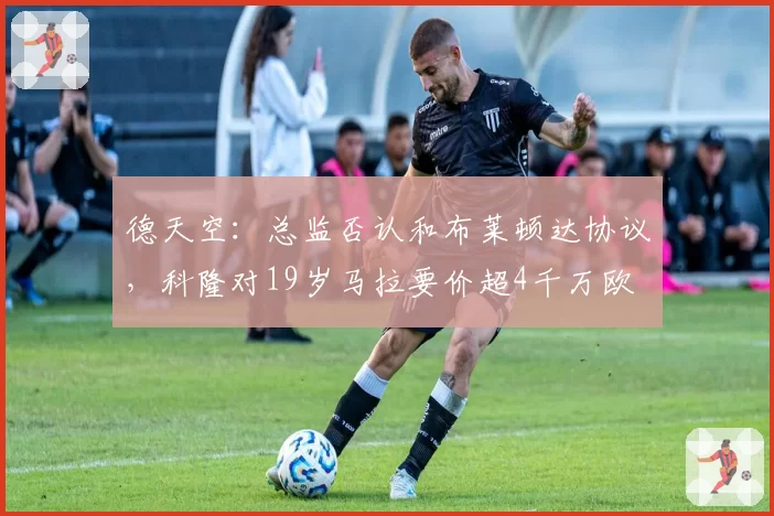德天空：总监否认和布莱顿达协议，科隆对19岁马拉要价超4千万欧