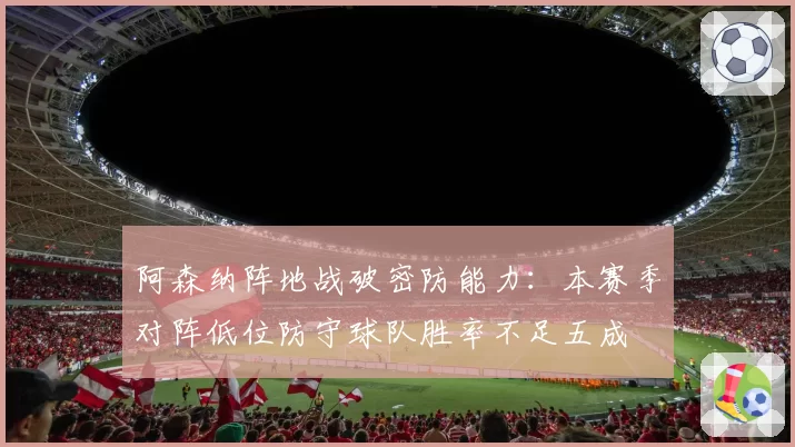 阿森纳阵地战破密防能力：本赛季对阵低位防守球队胜率不足五成