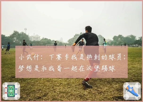 小武什：下赛季我是热刺的球员；梦想是和我哥一起在汉堡踢球