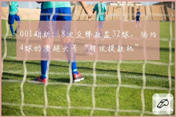 001研析：8次交锋狂轰32球，场均4球的澳超头号“对攻提款机”