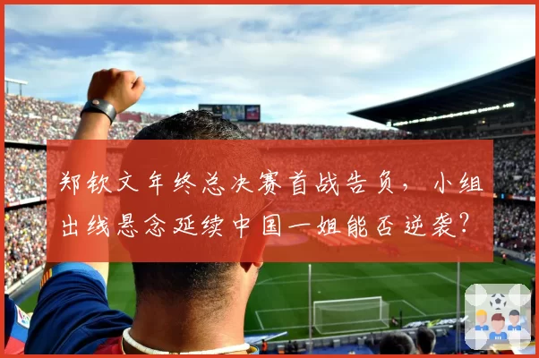 郑钦文年终总决赛首战告负，小组出线悬念延续中国一姐能否逆袭？