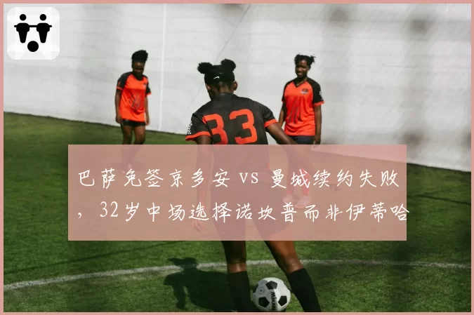 巴萨免签京多安 vs 曼城续约失败，32岁中场选择诺坎普而非伊蒂哈德