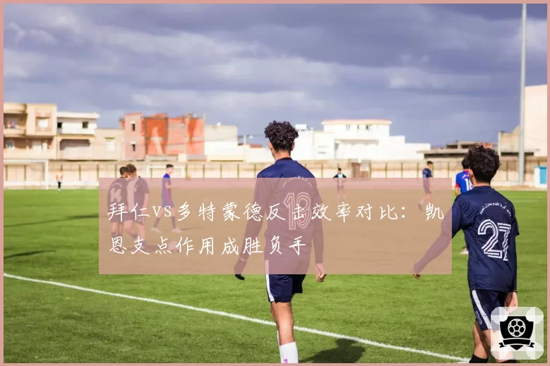 拜仁vs多特蒙德反击效率对比：凯恩支点作用成胜负手