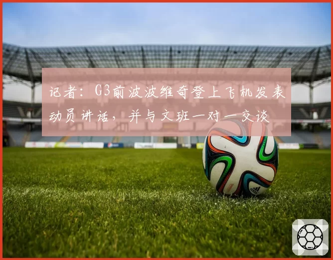 记者：G3前波波维奇登上飞机发表动员讲话，并与文班一对一交谈