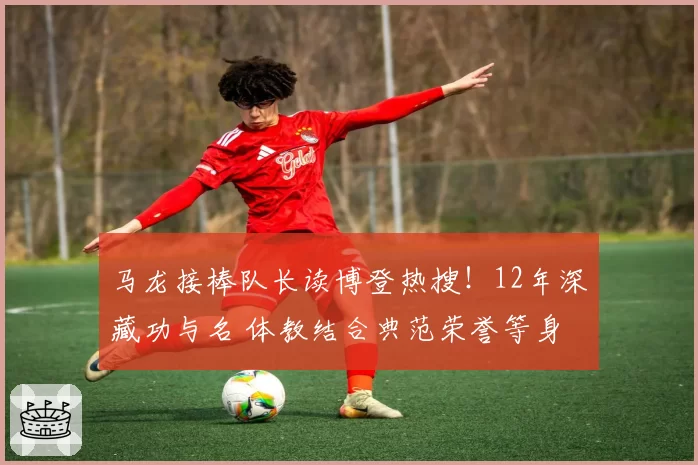 马龙接棒队长读博登热搜！12年深藏功与名 体教结合典范荣誉等身