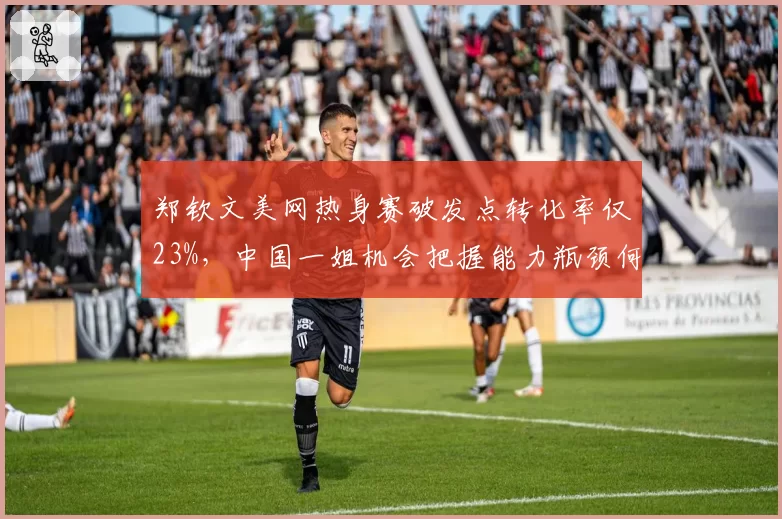郑钦文美网热身赛破发点转化率仅23%,中国一姐机会把握能力瓶颈何在?