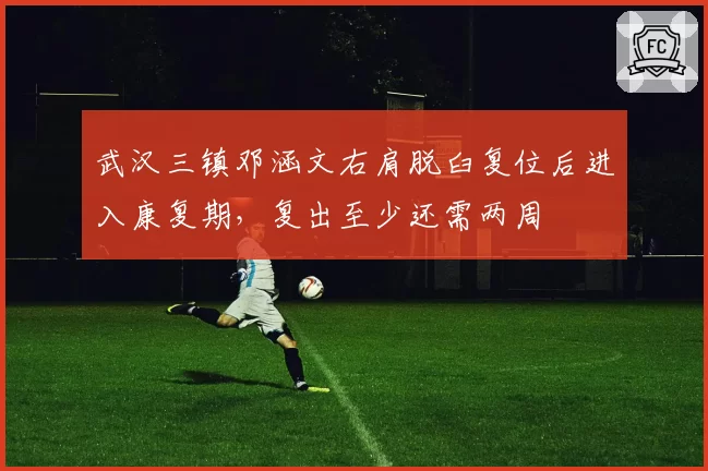 武汉三镇邓涵文右肩脱臼复位后进入康复期，复出至少还需两周