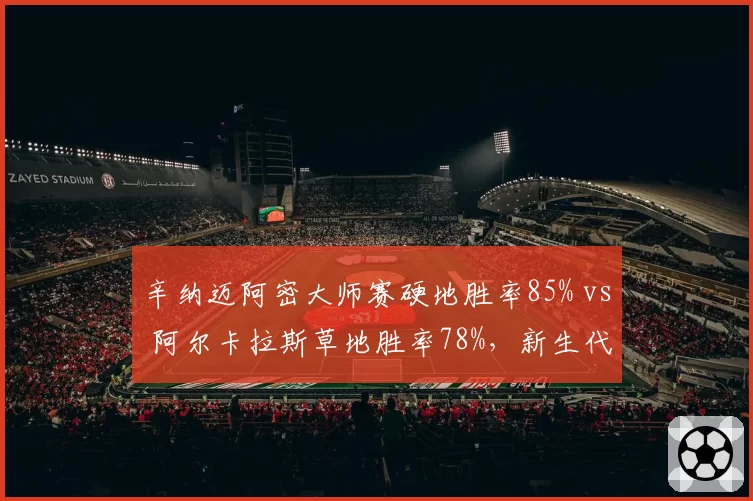 辛纳迈阿密大师赛硬地胜率85% vs 阿尔卡拉斯草地胜率78%，新生代场地偏好分化