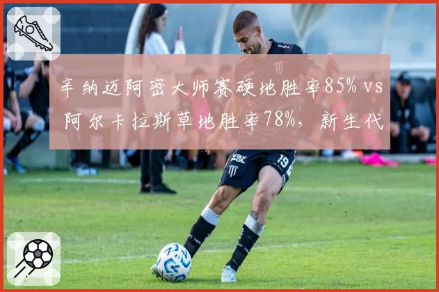 辛纳迈阿密大师赛硬地胜率85% vs 阿尔卡拉斯草地胜率78%，新生代场地偏好分化