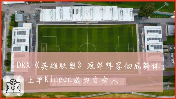 DRX《英雄联盟》冠军阵容彻底解体，上单Kingen成为自由人